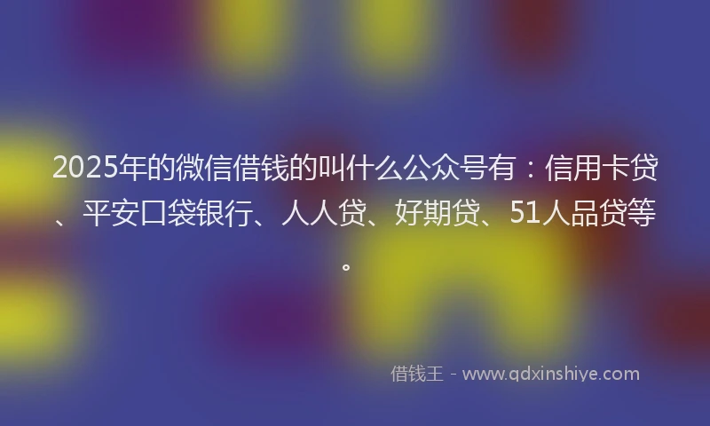 2025年的微信借钱的叫什么公众号有：信用卡贷、平安口袋银行、人人贷、好期贷、51人品贷等。