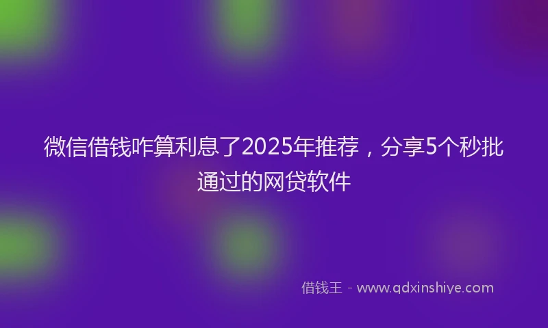 微信借钱咋算利息了2025年推荐，分享5个秒批通过的网贷软件