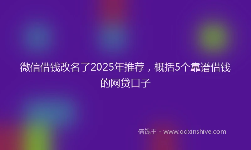 微信借钱改名了2025年推荐，概括5个靠谱借钱的网贷口子
