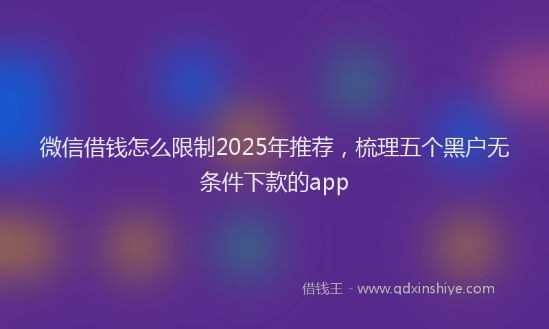 微信借钱怎么限制2025年推荐，梳理五个黑户无条件下款的app