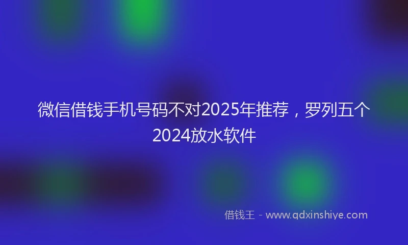微信借钱手机号码不对2025年推荐，罗列五个2024放水软件
