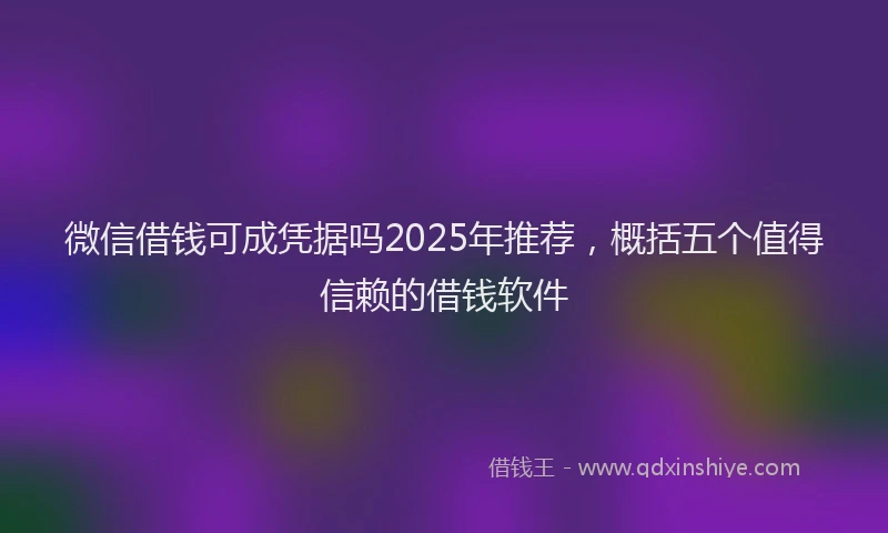 微信借钱可成凭据吗2025年推荐，概括五个值得信赖的借钱软件