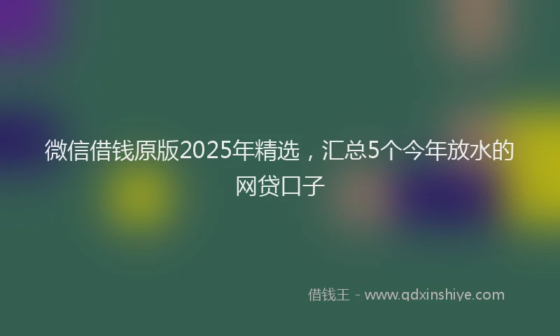 微信借钱原版2025年精选，汇总5个今年放水的网贷口子