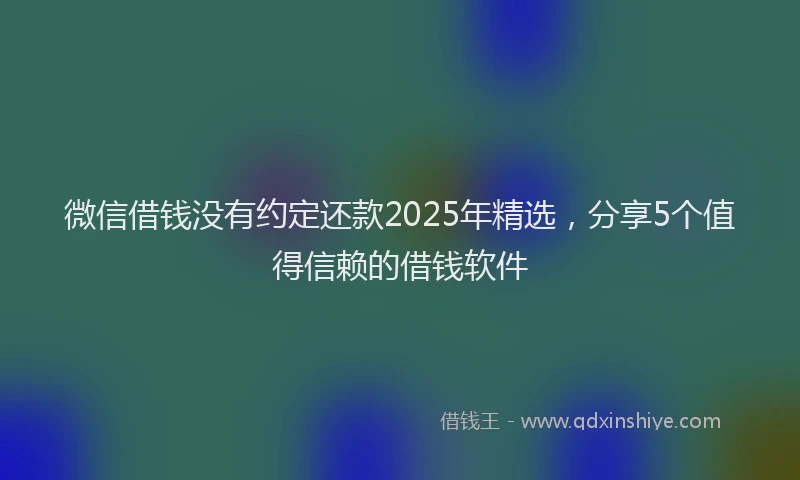 微信借钱没有约定还款2025年精选，分享5个值得信赖的借钱软件