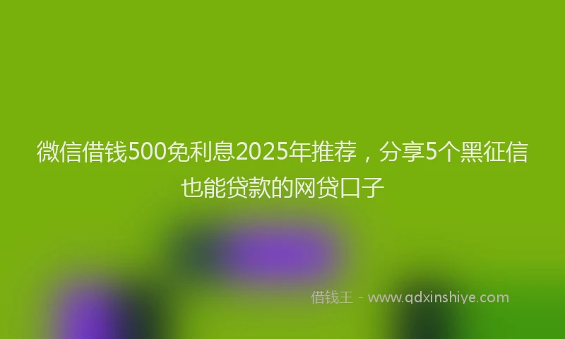 微信借钱500免利息2025年推荐，分享5个黑征信也能贷款的网贷口子