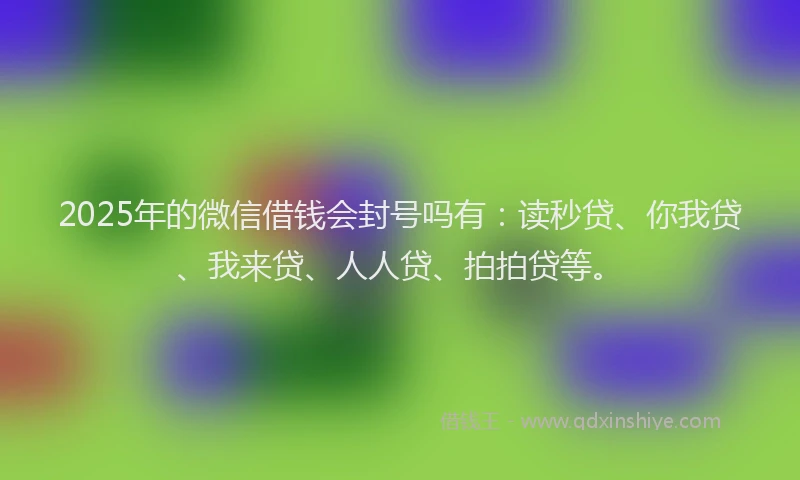 2025年的微信借钱会封号吗有：读秒贷、你我贷、我来贷、人人贷、拍拍贷等。