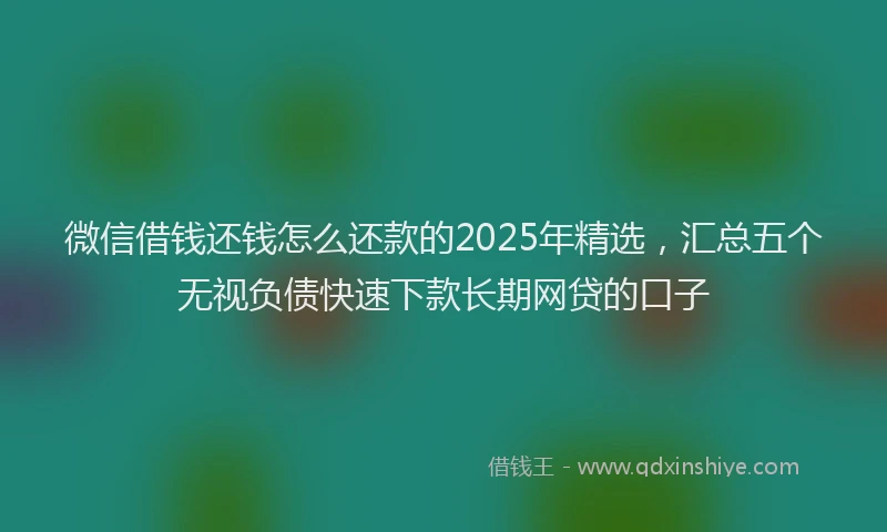 微信借钱还钱怎么还款的2025年精选，汇总五个无视负债快速下款长期网贷的口子