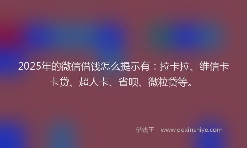 2025年的微信借钱怎么提示有：拉卡拉、维信卡卡贷、超人卡、省呗、微粒贷等。