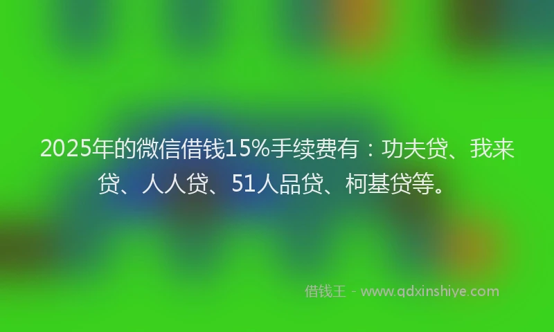 2025年的微信借钱15%手续费有：功夫贷、我来贷、人人贷、51人品贷、柯基贷等。