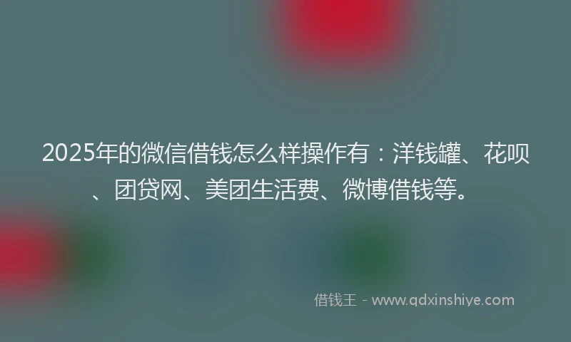 2025年的微信借钱怎么样操作有：洋钱罐、花呗、团贷网、美团生活费、微博借钱等。