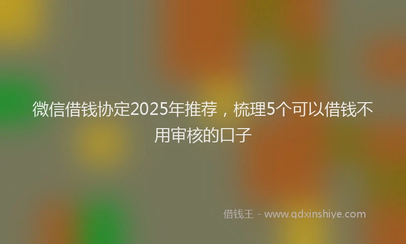 微信借钱协定2025年推荐，梳理5个可以借钱不用审核的口子