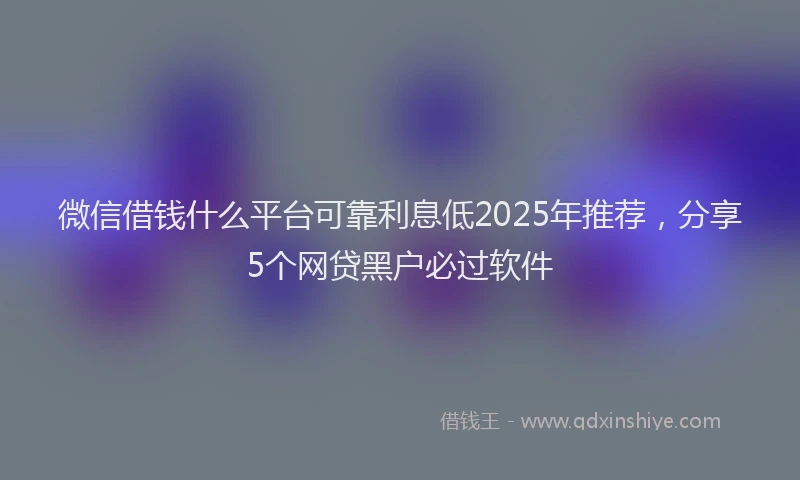 微信借钱什么平台可靠利息低2025年推荐，分享5个网贷黑户必过软件