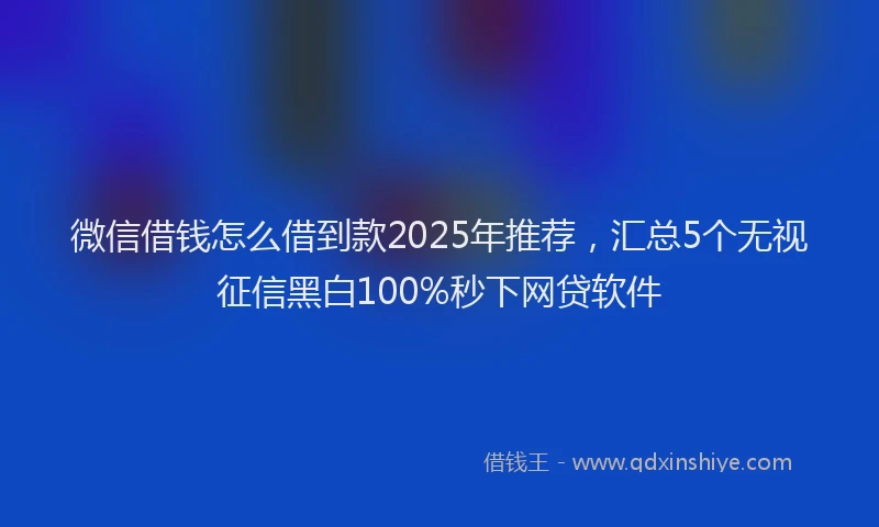 微信借钱怎么借到款2025年推荐，汇总5个无视征信黑白100%秒下网贷软件