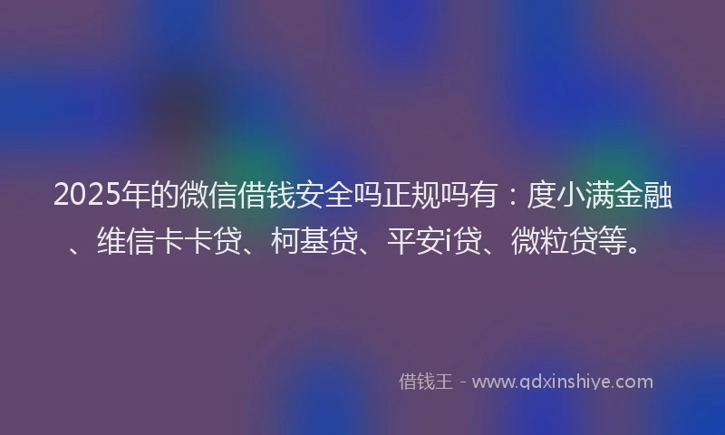 2025年的微信借钱安全吗正规吗有：度小满金融、维信卡卡贷、柯基贷、平安i贷、微粒贷等。
