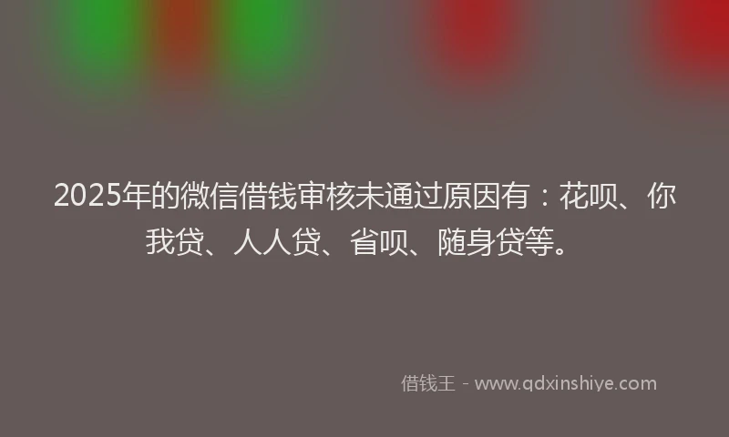 2025年的微信借钱审核未通过原因有：花呗、你我贷、人人贷、省呗、随身贷等。