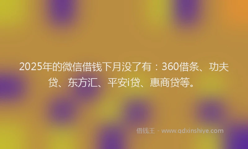 2025年的微信借钱下月没了有：360借条、功夫贷、东方汇、平安i贷、惠商贷等。