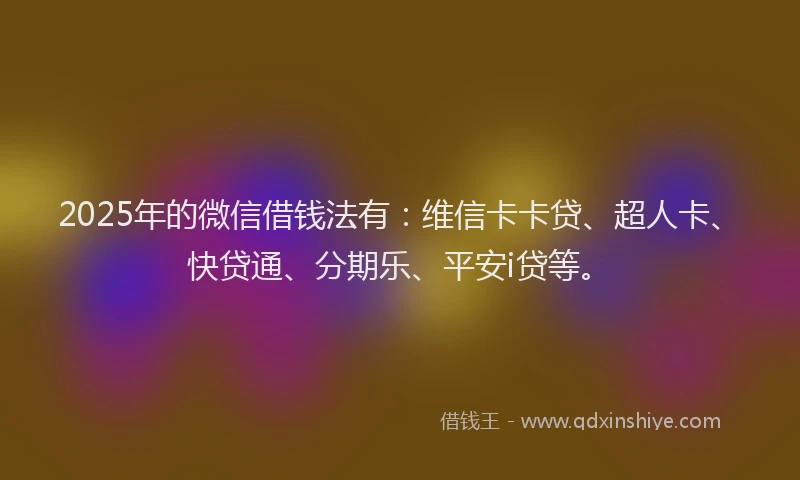 2025年的微信借钱法有：维信卡卡贷、超人卡、快贷通、分期乐、平安i贷等。