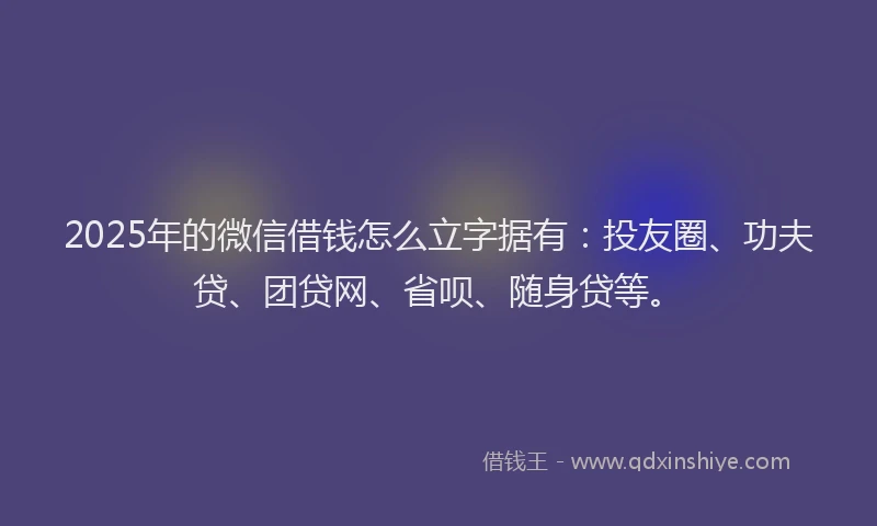2025年的微信借钱怎么立字据有：投友圈、功夫贷、团贷网、省呗、随身贷等。