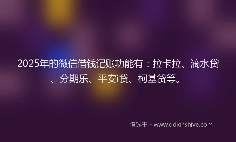 2025年的微信借钱记账功能有：拉卡拉、滴水贷、分期乐、平安i贷、柯基贷等。