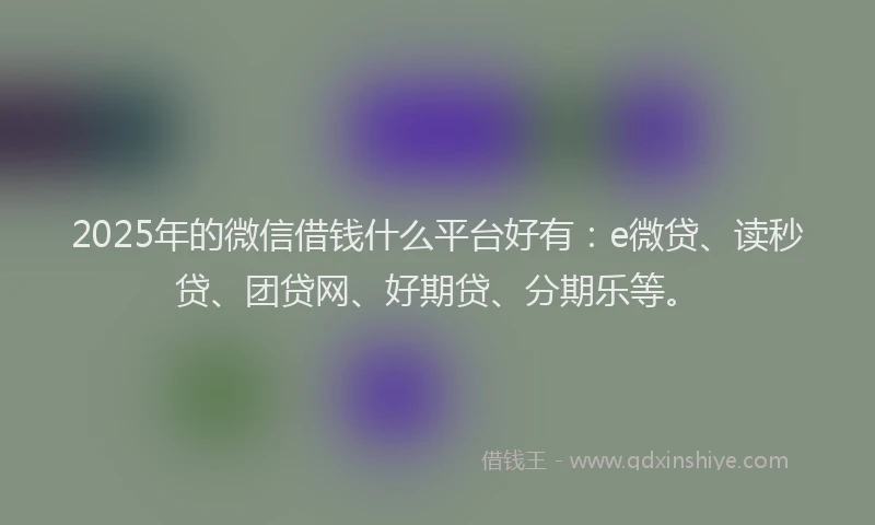 2025年的微信借钱什么平台好有：e微贷、读秒贷、团贷网、好期贷、分期乐等。