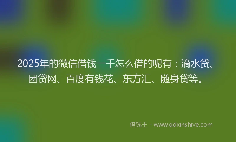 2025年的微信借钱一千怎么借的呢有：滴水贷、团贷网、百度有钱花、东方汇、随身贷等。