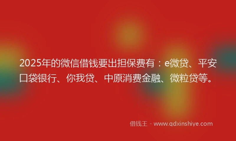 2025年的微信借钱要出担保费有：e微贷、平安口袋银行、你我贷、中原消费金融、微粒贷等。