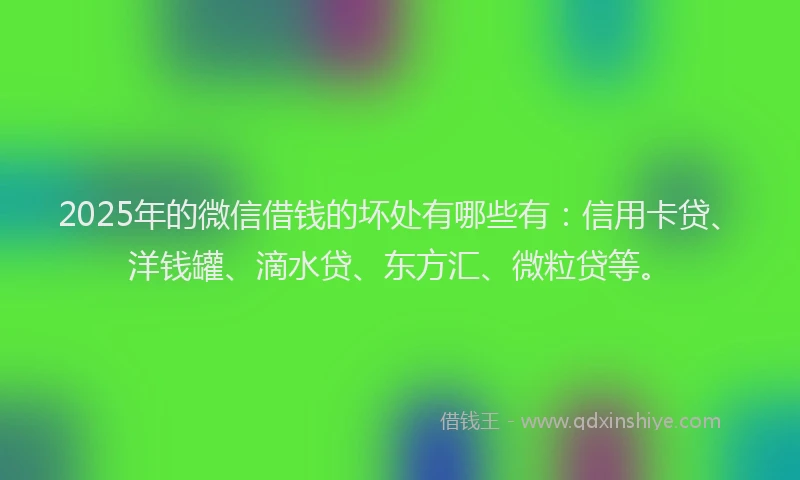 2025年的微信借钱的坏处有哪些有：信用卡贷、洋钱罐、滴水贷、东方汇、微粒贷等。