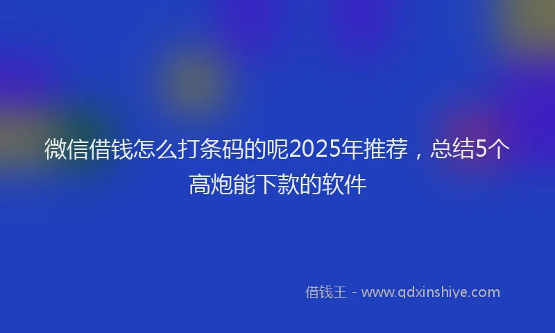 微信借钱怎么打条码的呢2025年推荐，总结5个高炮能下款的软件