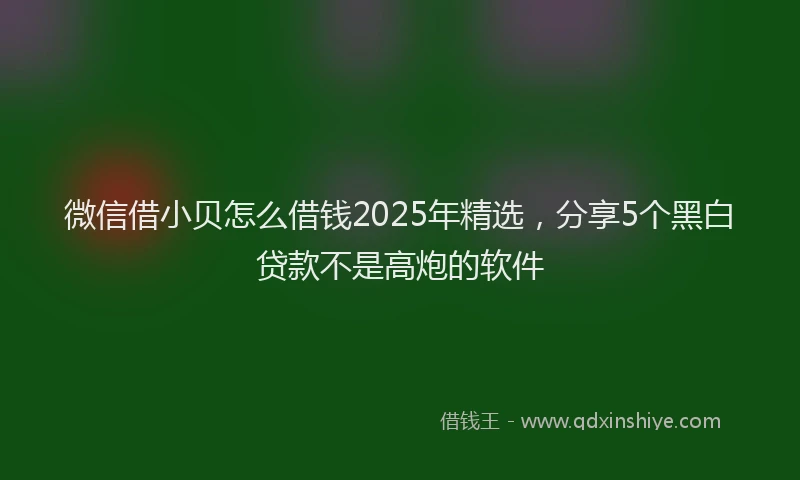 微信借小贝怎么借钱2025年精选，分享5个黑白贷款不是高炮的软件