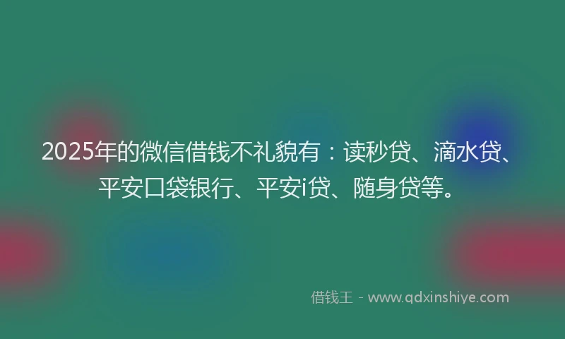 2025年的微信借钱不礼貌有：读秒贷、滴水贷、平安口袋银行、平安i贷、随身贷等。