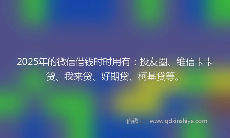 2025年的微信借钱时时用有：投友圈、维信卡卡贷、我来贷、好期贷、柯基贷等。
