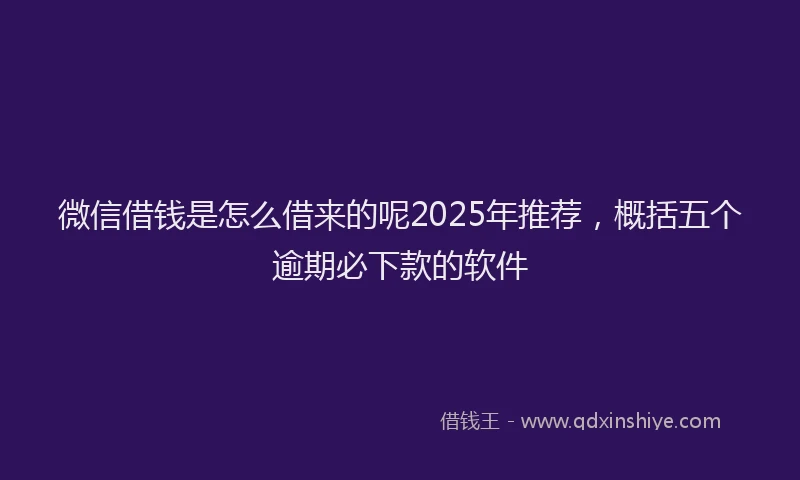 微信借钱是怎么借来的呢2025年推荐，概括五个逾期必下款的软件