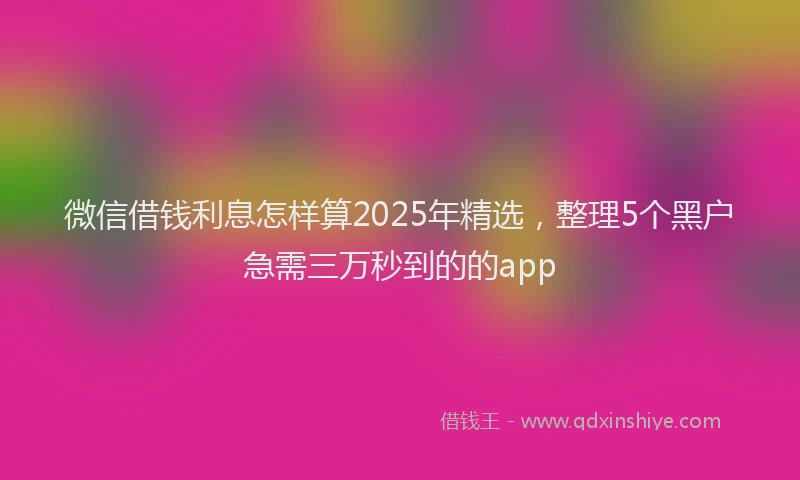 微信借钱利息怎样算2025年精选，整理5个黑户急需三万秒到的的app