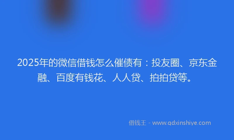 2025年的微信借钱怎么催债有：投友圈、京东金融、百度有钱花、人人贷、拍拍贷等。