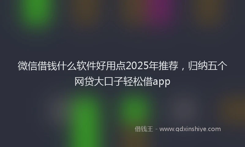 微信借钱什么软件好用点2025年推荐，归纳五个网贷大口子轻松借app