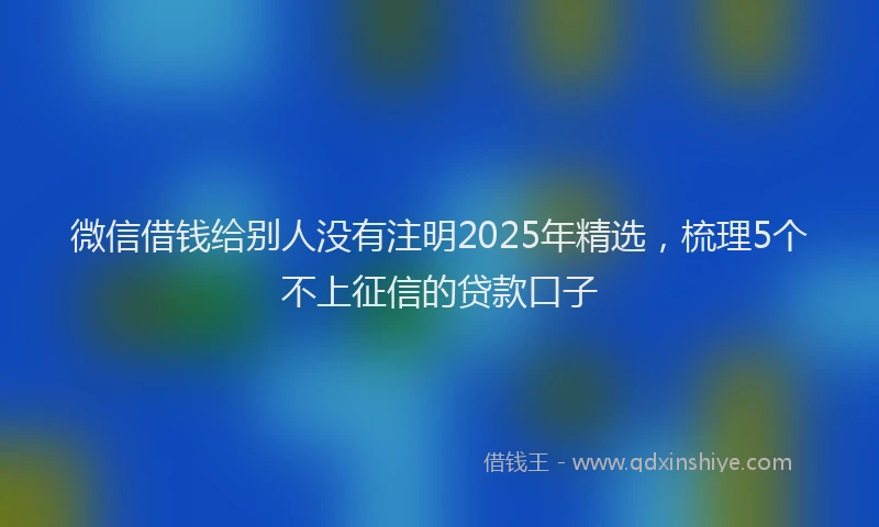 微信借钱给别人没有注明2025年精选，梳理5个不上征信的贷款口子