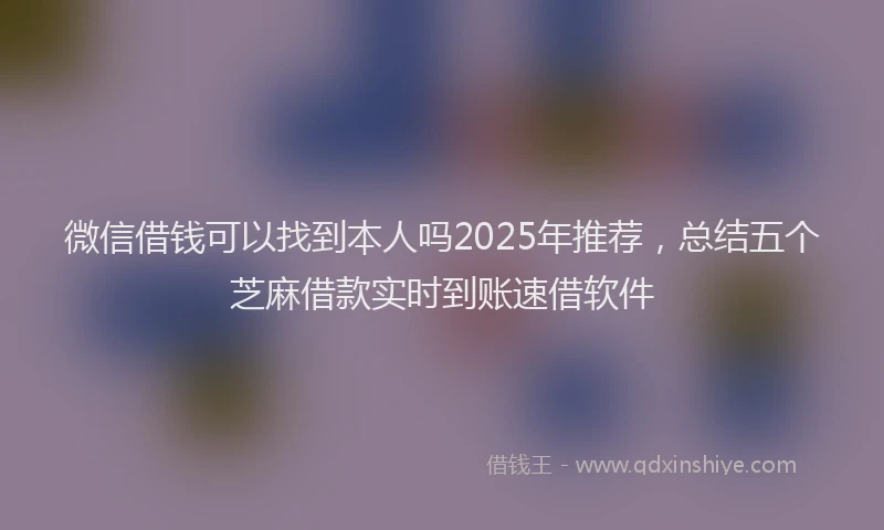 微信借钱可以找到本人吗2025年推荐，总结五个芝麻借款实时到账速借软件