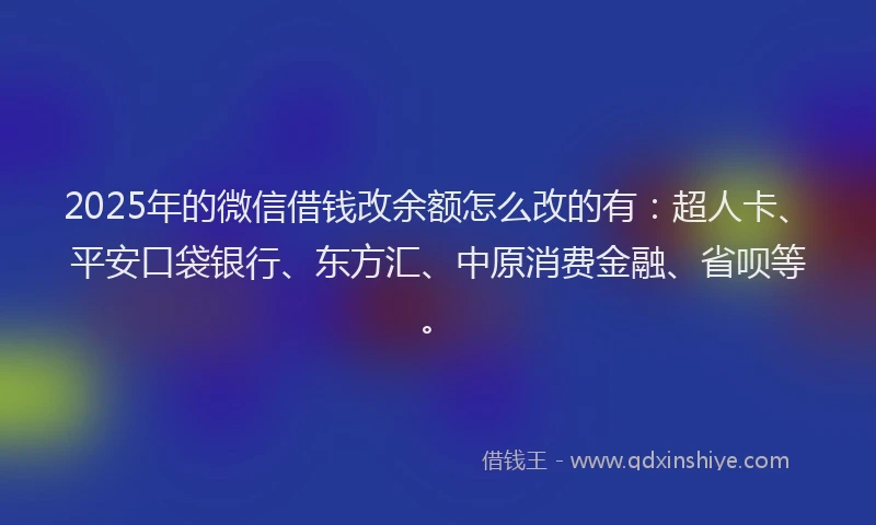 2025年的微信借钱改余额怎么改的有：超人卡、平安口袋银行、东方汇、中原消费金融、省呗等。