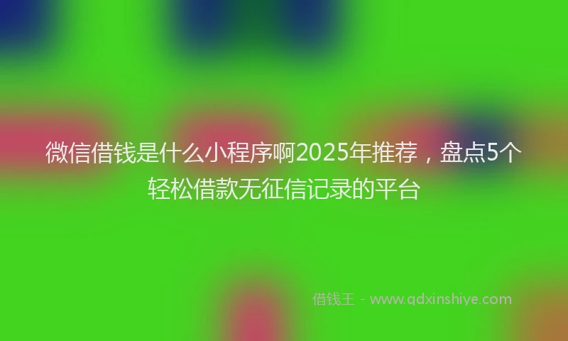 微信借钱是什么小程序啊2025年推荐，盘点5个轻松借款无征信记录的平台