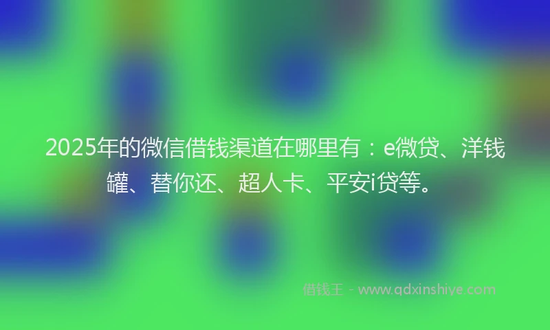 2025年的微信借钱渠道在哪里有：e微贷、洋钱罐、替你还、超人卡、平安i贷等。