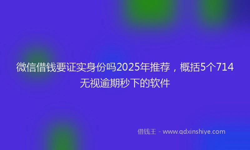 微信借钱要证实身份吗2025年推荐，概括5个714无视逾期秒下的软件