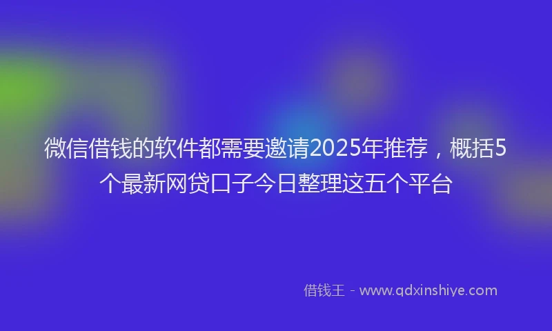 微信借钱的软件都需要邀请2025年推荐，概括5个最新网贷口子今日整理这五个平台