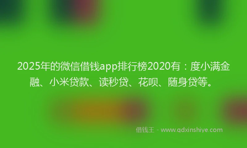 2025年的微信借钱app排行榜2020有：度小满金融、小米贷款、读秒贷、花呗、随身贷等。