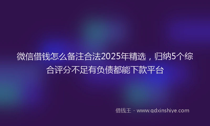 微信借钱怎么备注合法2025年精选，归纳5个综合评分不足有负债都能下款平台