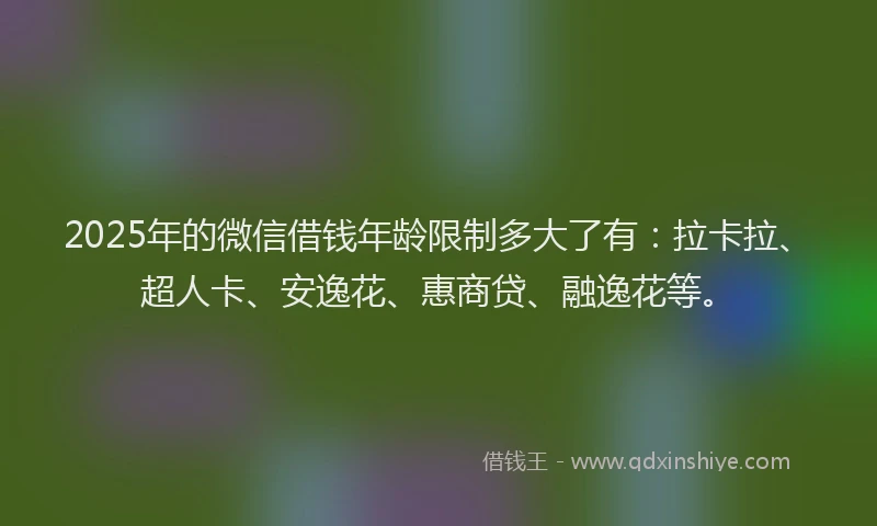 2025年的微信借钱年龄限制多大了有：拉卡拉、超人卡、安逸花、惠商贷、融逸花等。
