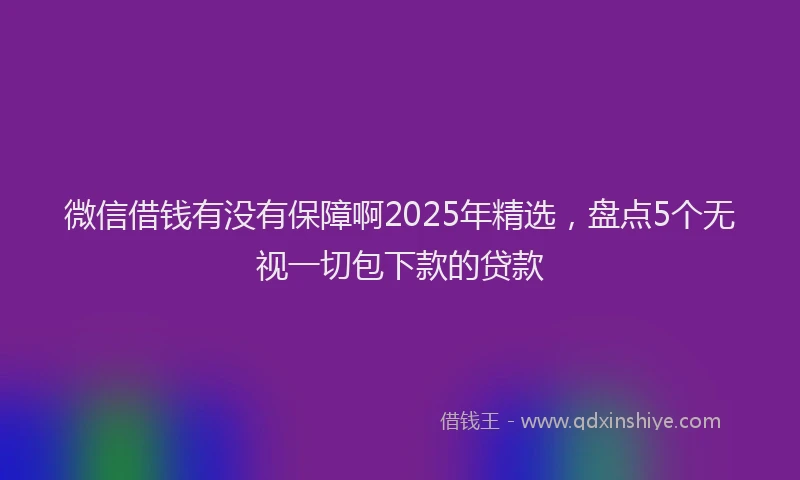 微信借钱有没有保障啊2025年精选，盘点5个无视一切包下款的贷款