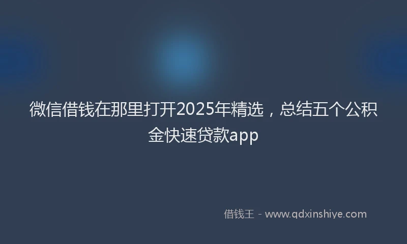 微信借钱在那里打开2025年精选，总结五个公积金快速贷款app