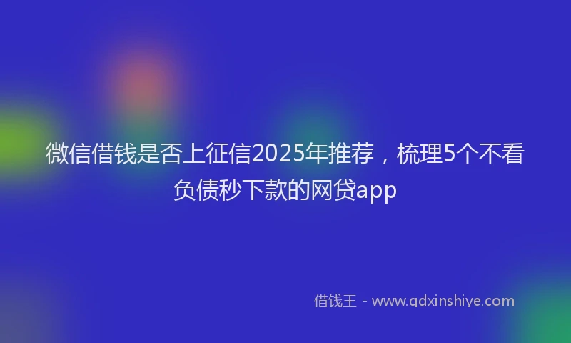 微信借钱是否上征信2025年推荐，梳理5个不看负债秒下款的网贷app