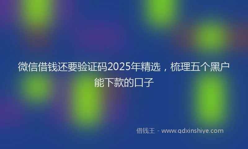 微信借钱还要验证码2025年精选，梳理五个黑户能下款的口子