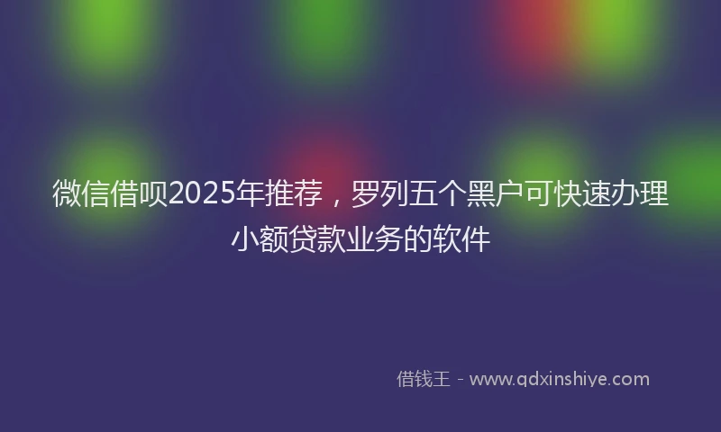 微信借呗2025年推荐，罗列五个黑户可快速办理小额贷款业务的软件